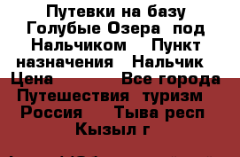 Путевки на базу“Голубые Озера“ под Нальчиком. › Пункт назначения ­ Нальчик › Цена ­ 6 790 - Все города Путешествия, туризм » Россия   . Тыва респ.,Кызыл г.